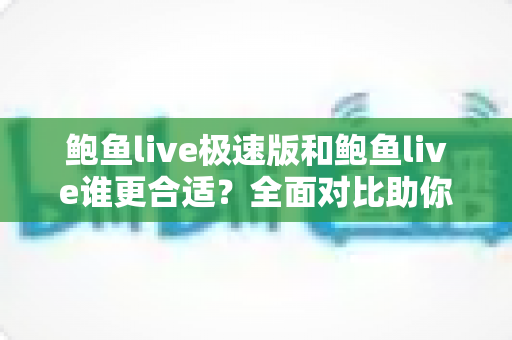 鲍鱼live极速版和鲍鱼live谁更合适？全面对比助你找到最佳选择