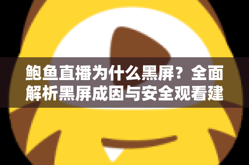 鲍鱼直播为什么黑屏?全面解析黑屏成因与安全观看建议 鲍鱼直播为什么黑屏?全面解析黑屏成因与安全观看建议