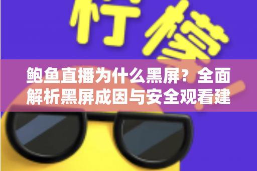 鲍鱼直播为什么黑屏?全面解析黑屏成因与安全观看建议 鲍鱼直播为什么黑屏?全面解析黑屏成因与安全观看建议