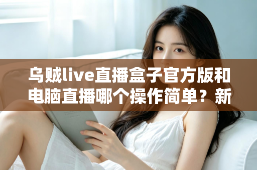 乌贼live直播盒子官方版和电脑直播哪个操作简单?新手主播必读的全面对比指南 乌贼live直播盒子官方版和电脑直播哪个操作简单?新手主播必读的全面对比指南
