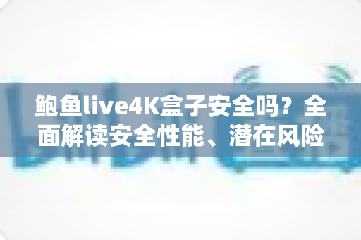 鲍鱼live4K盒子安全吗?全面解读安全性能、潜在风险与选购使用指南 鲍鱼live4K盒子安全吗?全面解读安全性能、潜在风险与选购使用指南