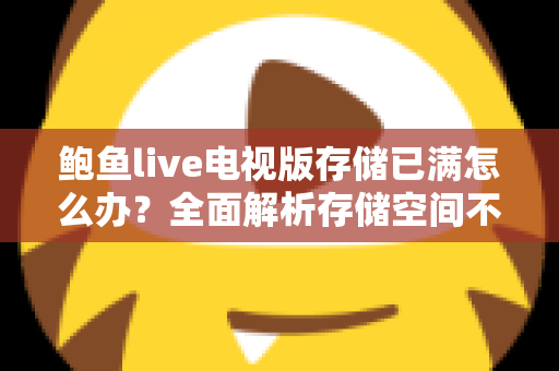 鲍鱼live电视版存储已满怎么办?全面解析存储空间不足的解决方法与预防技巧 鲍鱼live电视版存储已满怎么办?全面解析存储空间不足的解决方法与预防技巧