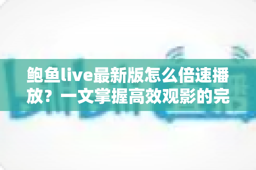 鲍鱼live最新版怎么倍速播放？一文掌握高效观影的完整教程与实用技巧