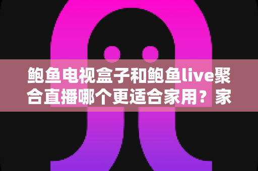 鲍鱼电视盒子和鲍鱼live聚合直播哪个更适合家用？家庭观影方案全面对比与选购指南