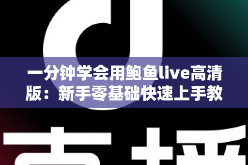 一分钟学会用鲍鱼live高清版:新手零基础快速上手教程与实用技巧全解析 一分钟学会用鲍鱼live高清版:新手零基础快速上手教程与实用技巧全解析