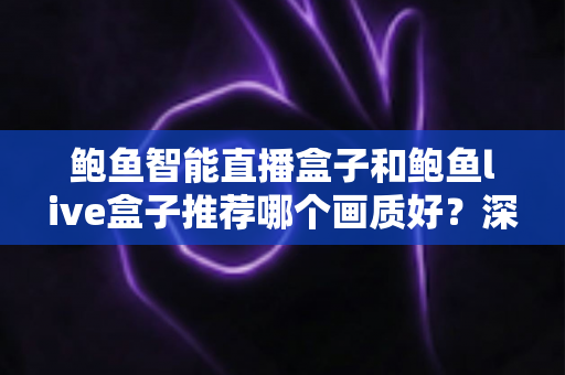 鲍鱼智能直播盒子和鲍鱼live盒子推荐哪个画质好?深度对比与选购全指南 鲍鱼智能直播盒子和鲍鱼live盒子推荐哪个画质好?深度对比与选购全指南
