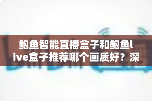 鲍鱼智能直播盒子和鲍鱼live盒子推荐哪个画质好?深度对比与选购全指南 鲍鱼智能直播盒子和鲍鱼live盒子推荐哪个画质好?深度对比与选购全指南