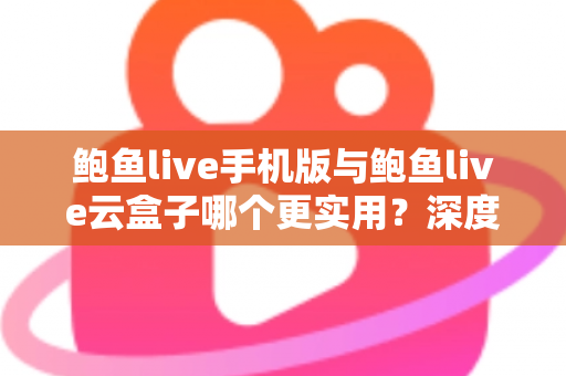 鲍鱼live手机版与鲍鱼live云盒子哪个更实用？深度对比评测与实用选择指南