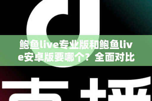鲍鱼live专业版和鲍鱼live安卓版要哪个？全面对比分析与实用选择指南