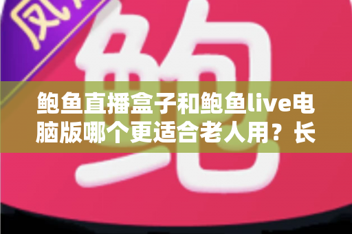 鲍鱼直播盒子和鲍鱼live电脑版哪个更适合老人用？长辈友好型观看设备全维度对比与选购指南