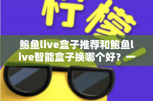 鲍鱼live盒子推荐和鲍鱼live智能盒子换哪个好?一文读懂选购与升级全攻略 鲍鱼live盒子推荐和鲍鱼live智能盒子换哪个好?一文读懂选购与升级全攻略
