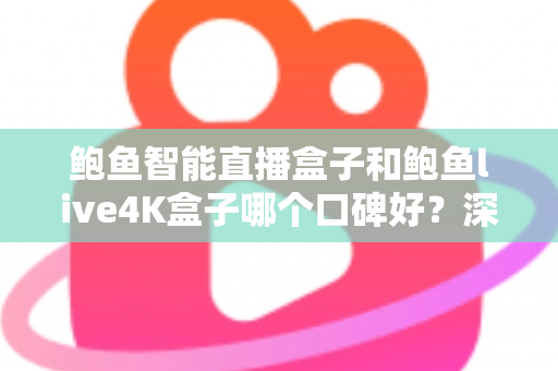 鲍鱼智能直播盒子和鲍鱼live4K盒子哪个口碑好？深度测评与选购指南一文看懂