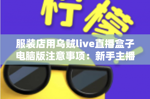 服装店用乌贼live直播盒子电脑版注意事项:新手主播必看的避坑指南与实战技巧 服装店用乌贼live直播盒子电脑版注意事项:新手主播必看的避坑指南与实战技巧