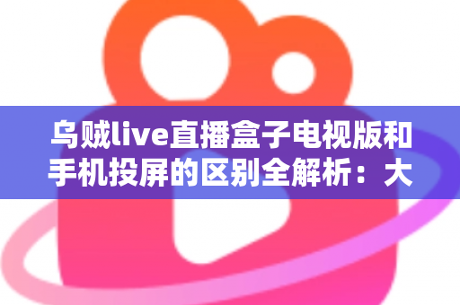 乌贼live直播盒子电视版和手机投屏的区别全解析:大屏观看方式怎么选才最省心? 乌贼live直播盒子电视版和手机投屏的区别全解析:大屏观看方式怎么选才最省心?