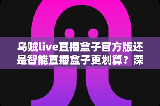 乌贼live直播盒子官方版还是智能直播盒子更划算？深度对比帮你选对不花冤枉钱