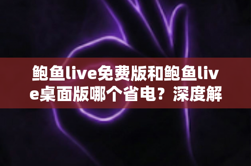 鲍鱼live免费版和鲍鱼live桌面版哪个省电？深度解析功耗差异与实用省电指南