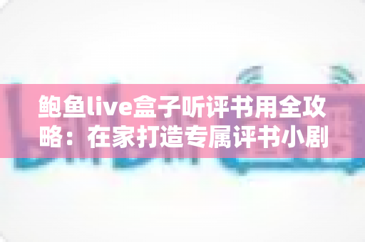 鲍鱼live盒子听评书用全攻略：在家打造专属评书小剧场的新手指南