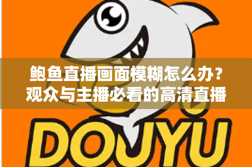 鲍鱼直播画面模糊怎么办？观众与主播必看的高清直播优化全攻略