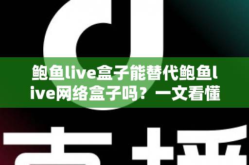 鲍鱼live盒子能替代鲍鱼live网络盒子吗?一文看懂两者区别与选择建议 鲍鱼live盒子能替代鲍鱼live网络盒子吗?一文看懂两者区别与选择建议