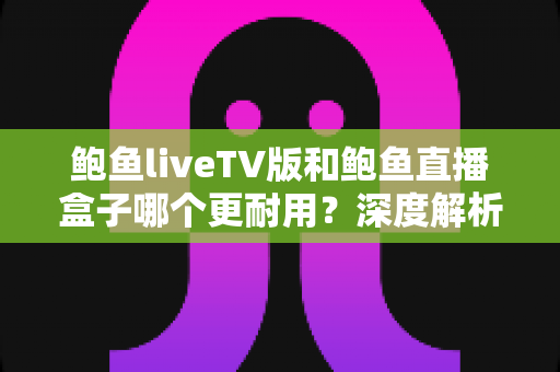 鲍鱼liveTV版和鲍鱼直播盒子哪个更耐用?深度解析两种观看方案的寿命与维护全攻略 鲍鱼liveTV版和鲍鱼直播盒子哪个更耐用?深度解析两种观看方案的寿命与维护全攻略