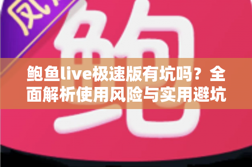 鲍鱼live极速版有坑吗？全面解析使用风险与实用避坑指南