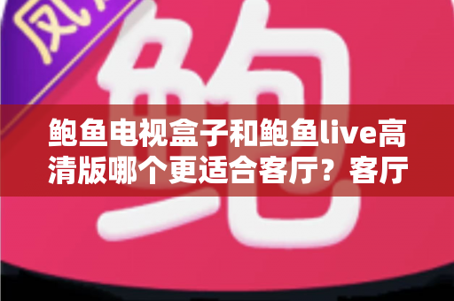 鲍鱼电视盒子和鲍鱼live高清版哪个更适合客厅?客厅大屏影音选购深度对比指南 鲍鱼电视盒子和鲍鱼live高清版哪个更适合客厅?客厅大屏影音选购深度对比指南