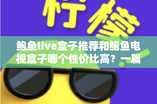 鲍鱼live盒子推荐和鲍鱼电视盒子哪个性价比高？一篇文章帮你选对不踩坑