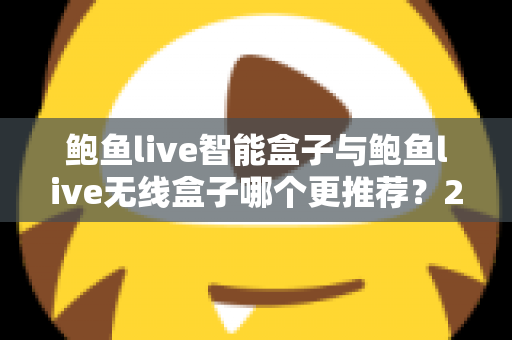鲍鱼live智能盒子与鲍鱼live无线盒子哪个更推荐？2025年深度对比评测与选购避坑指南