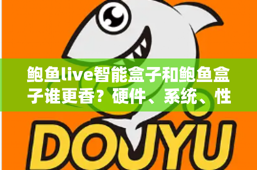 鲍鱼live智能盒子和鲍鱼盒子谁更香？硬件、系统、性价比全维度对比，看完再买不踩坑