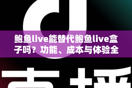 鲍鱼live能替代鲍鱼live盒子吗？功能、成本与体验全方位对比解析