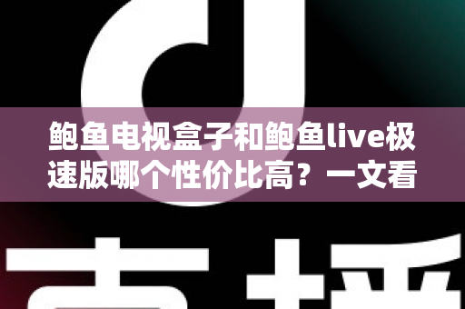 鲍鱼电视盒子和鲍鱼live极速版哪个性价比高？一文看懂选购全攻略
