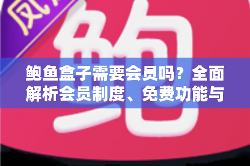 鲍鱼盒子需要会员吗？全面解析会员制度、免费功能与使用攻略