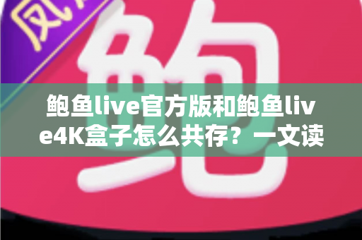 鲍鱼live官方版和鲍鱼live4K盒子怎么共存？一文读懂安装、配置与避坑全攻略