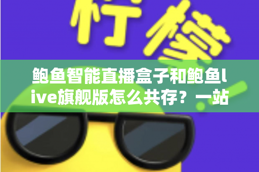 鲍鱼智能直播盒子和鲍鱼live旗舰版怎么共存？一站式双版本安装使用全攻略