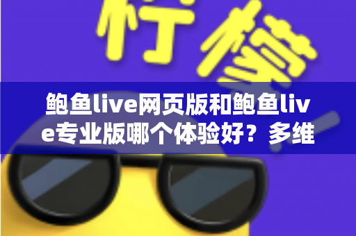 鲍鱼live网页版和鲍鱼live专业版哪个体验好?多维度深度对比,帮你找到最适合自己的使用方案 鲍鱼live网页版和鲍鱼live专业版哪个体验好?多维度深度对比,帮你找到最适合自己的使用方案
