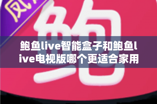 鲍鱼live智能盒子和鲍鱼live电视版哪个更适合家用？家庭观影选购全攻略