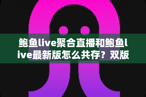 鲍鱼live聚合直播和鲍鱼live最新版怎么共存?双版本同时安装与稳定使用全攻略 鲍鱼live聚合直播和鲍鱼live最新版怎么共存?双版本同时安装与稳定使用全攻略