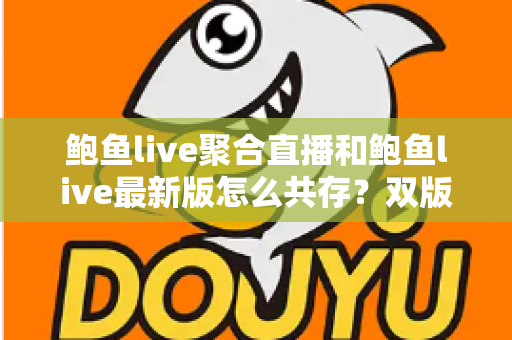 鲍鱼live聚合直播和鲍鱼live最新版怎么共存?双版本同时安装与稳定使用全攻略 鲍鱼live聚合直播和鲍鱼live最新版怎么共存?双版本同时安装与稳定使用全攻略