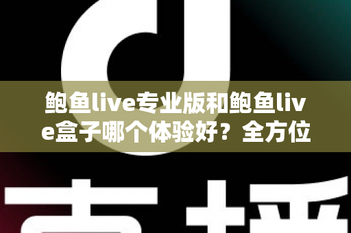 鲍鱼live专业版和鲍鱼live盒子哪个体验好？全方位深度对比评测与实用选择指南