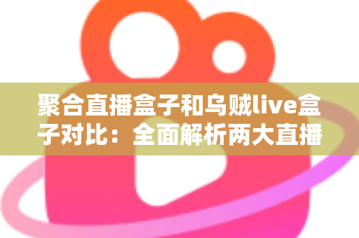 聚合直播盒子和乌贼live盒子对比:全面解析两大直播工具的差异与选购指南 聚合直播盒子和乌贼live盒子对比:全面解析两大直播工具的差异与选购指南