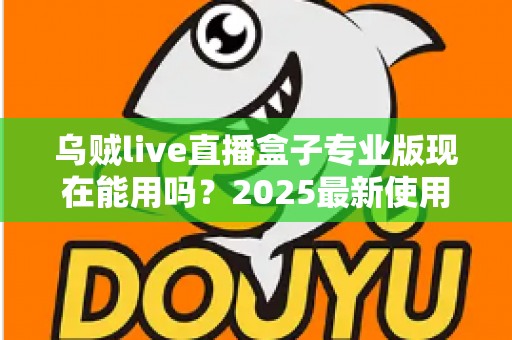 乌贼live直播盒子专业版现在能用吗?2025最新使用现状、风险提示与避坑指南全解析 乌贼live直播盒子专业版现在能用吗?2025最新使用现状、风险提示与避坑指南全解析
