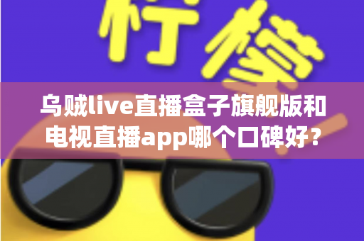 乌贼live直播盒子旗舰版和电视直播app哪个口碑好?深度对比两大家庭观影方案,帮你找到最适合自己的选择 乌贼live直播盒子旗舰版和电视直播app哪个口碑好?深度对比两大家庭观影方案,帮你找到最适合自己的选择