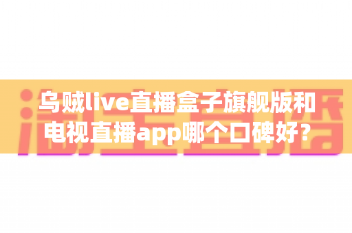 乌贼live直播盒子旗舰版和电视直播app哪个口碑好？深度对比两大家庭观影方案，帮你找到最适合自己的选择