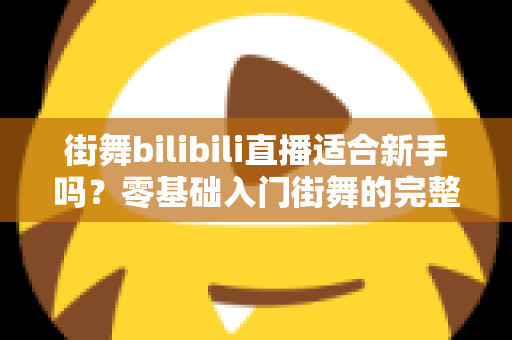 街舞bilibili直播适合新手吗？零基础入门街舞的完整指南与实用建议