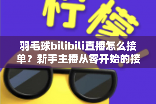 羽毛球bilibili直播怎么接单？新手主播从零开始的接单变现全攻略