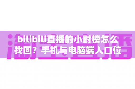 bilibili直播的小时榜怎么找回？手机与电脑端入口位置及分步操作全解析