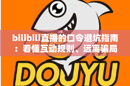 bilibili直播的口令避坑指南：看懂互动规则、远离骗局陷阱的实用安全手册