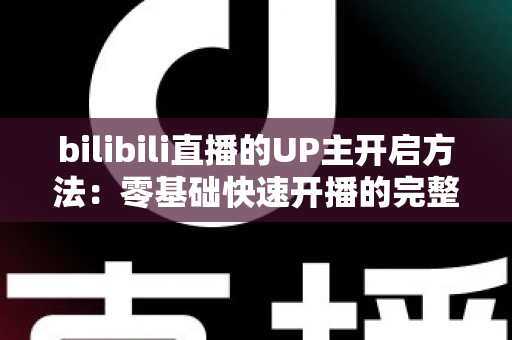 bilibili直播的UP主开启方法：零基础快速开播的完整实战指南