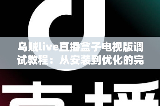 乌贼live直播盒子电视版调试教程:从安装到优化的完整指南,手把手教你解决卡顿、黑屏与连接难题 乌贼live直播盒子电视版调试教程:从安装到优化的完整指南,手把手教你解决卡顿、黑屏与连接难题