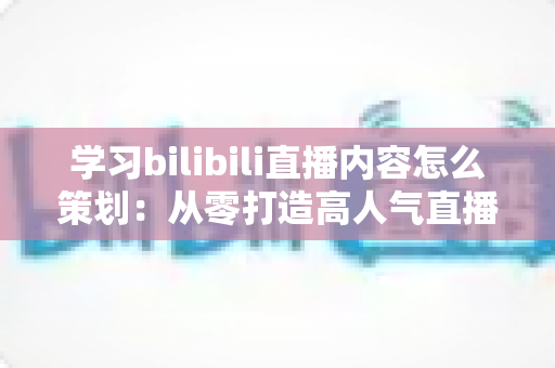 学习bilibili直播内容怎么策划:从零打造高人气直播间的实战指南 学习bilibili直播内容怎么策划:从零打造高人气直播间的实战指南